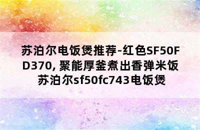 苏泊尔电饭煲推荐-红色SF50FD370, 聚能厚釜煮出香弹米饭 苏泊尔sf50fc743电饭煲